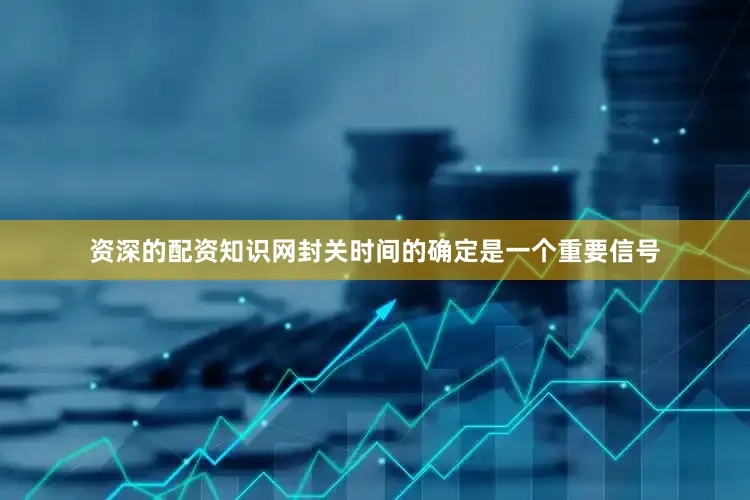 资深的配资知识网封关时间的确定是一个重要信号