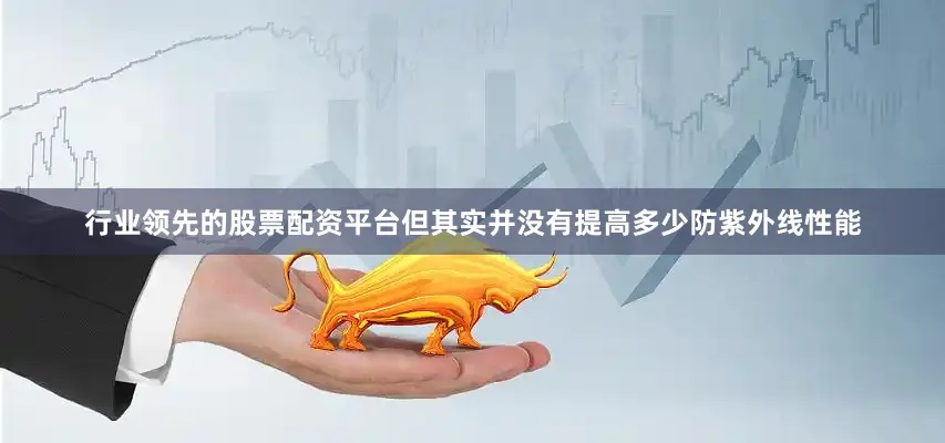 行业领先的股票配资平台但其实并没有提高多少防紫外线性能