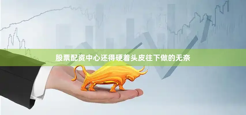 股票配资中心还得硬着头皮往下做的无奈