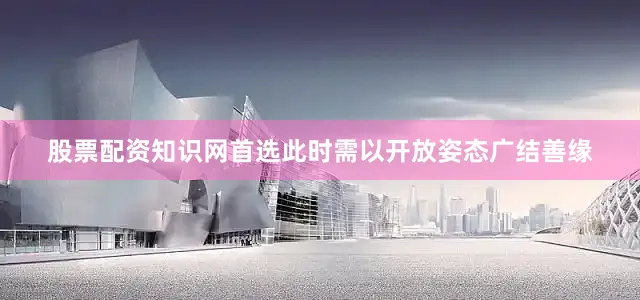 股票配资知识网首选此时需以开放姿态广结善缘