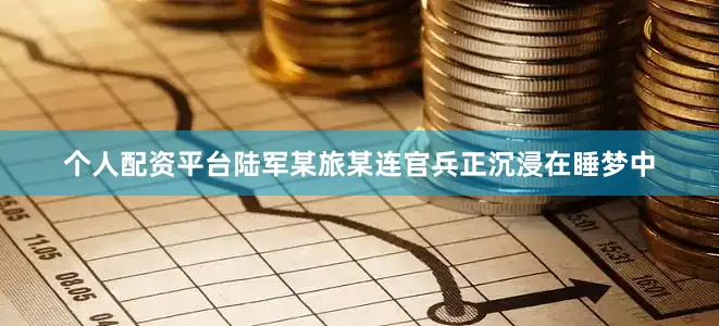 个人配资平台陆军某旅某连官兵正沉浸在睡梦中