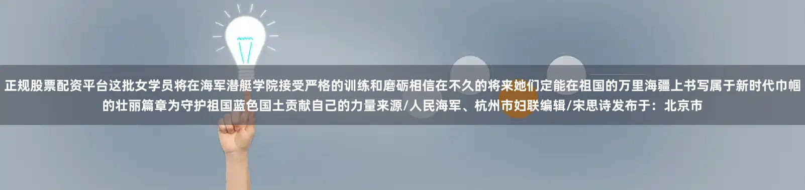 正规股票配资平台这批女学员将在海军潜艇学院接受严格的训练和磨砺相信在不久的将来她们定能在祖国的万里海疆上书写属于新时代巾帼的壮丽篇章为守护祖国蓝色国土贡献自己的力量来源/人民海军、杭州市妇联编辑/宋思诗发布于：北京市