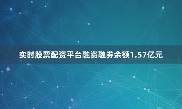 实时股票配资平台融资融券余额1.57亿元