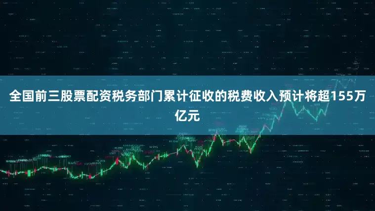 全国前三股票配资税务部门累计征收的税费收入预计将超155万亿元