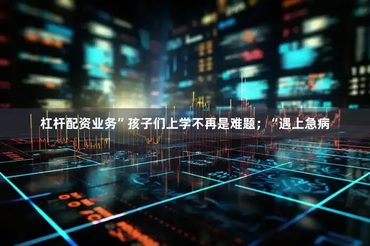 杠杆配资业务”孩子们上学不再是难题；“遇上急病