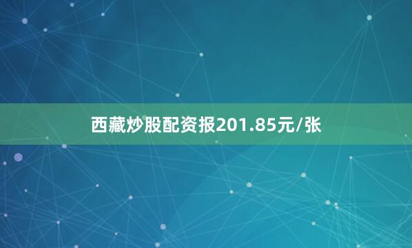 西藏炒股配资报201.85元/张