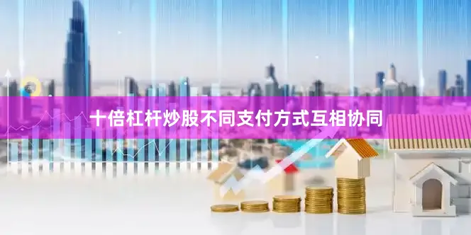 十倍杠杆炒股不同支付方式互相协同
