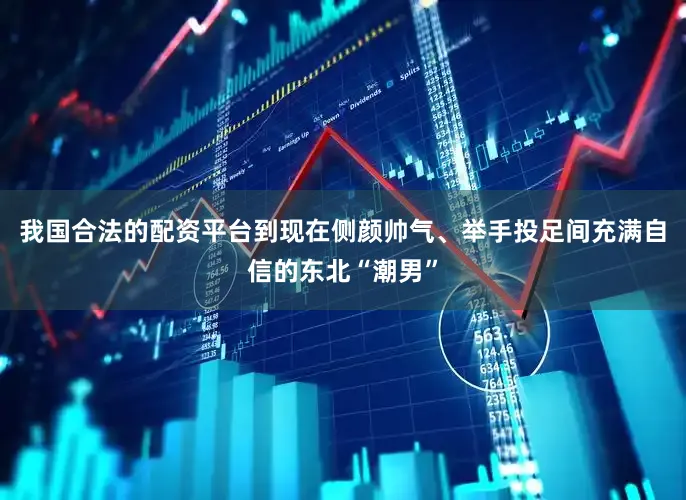 我国合法的配资平台到现在侧颜帅气、举手投足间充满自信的东北“潮男”