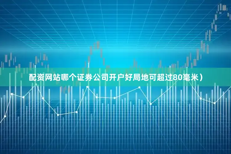 配资网站哪个证券公司开户好局地可超过80毫米）