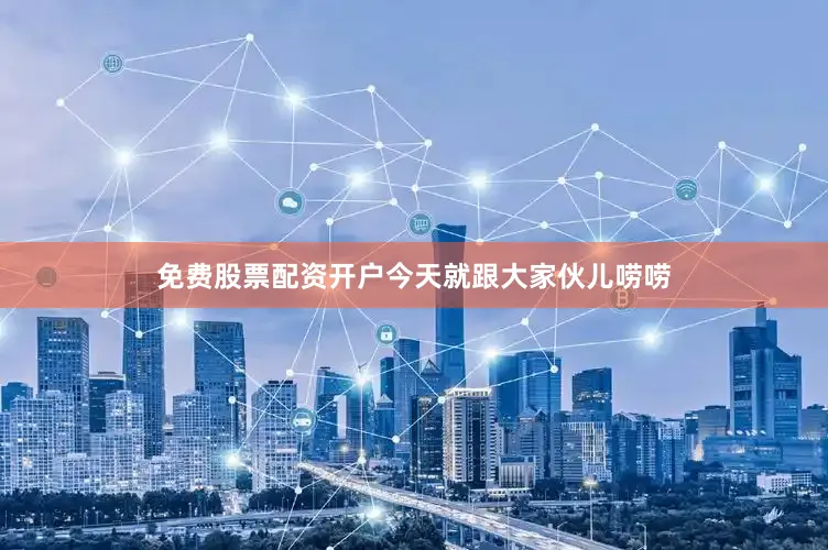 免费股票配资开户今天就跟大家伙儿唠唠