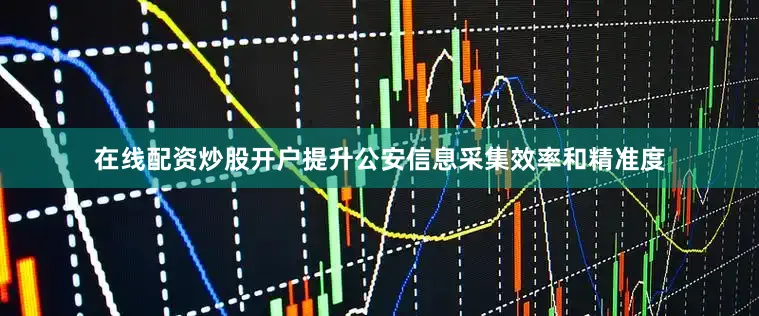 在线配资炒股开户提升公安信息采集效率和精准度