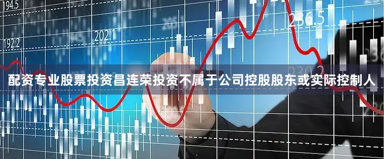 配资专业股票投资昌连荣投资不属于公司控股股东或实际控制人