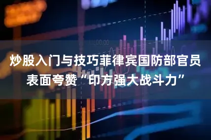 炒股入门与技巧菲律宾国防部官员表面夸赞“印方强大战斗力”