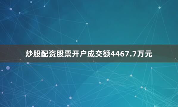炒股配资股票开户成交额4467.7万元
