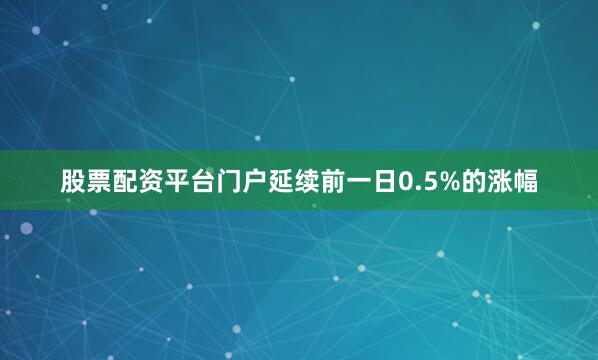 股票配资平台门户延续前一日0.5%的涨幅