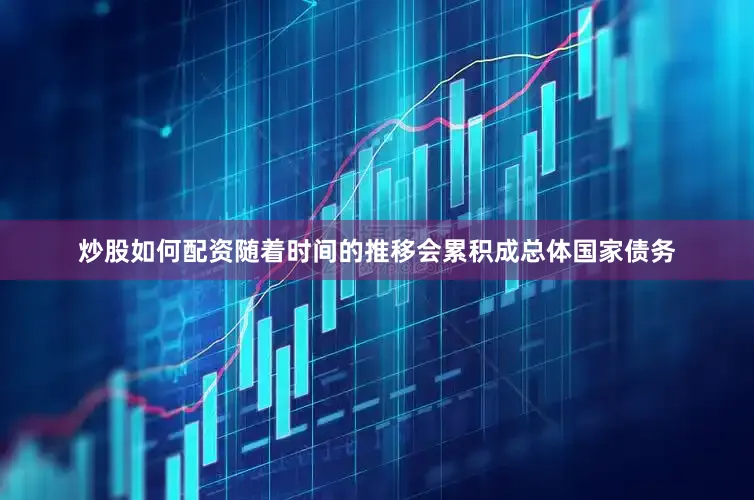 炒股如何配资随着时间的推移会累积成总体国家债务