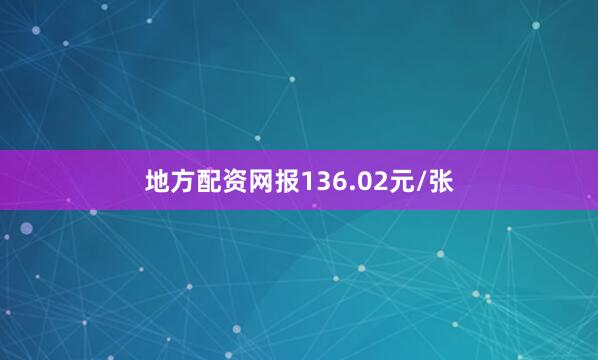 地方配资网报136.02元/张
