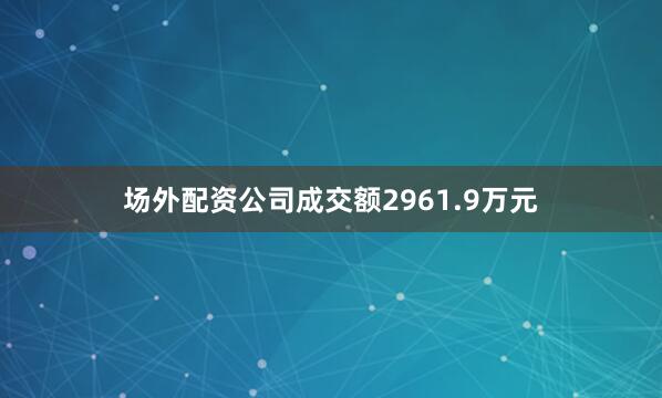 场外配资公司成交额2961.9万元