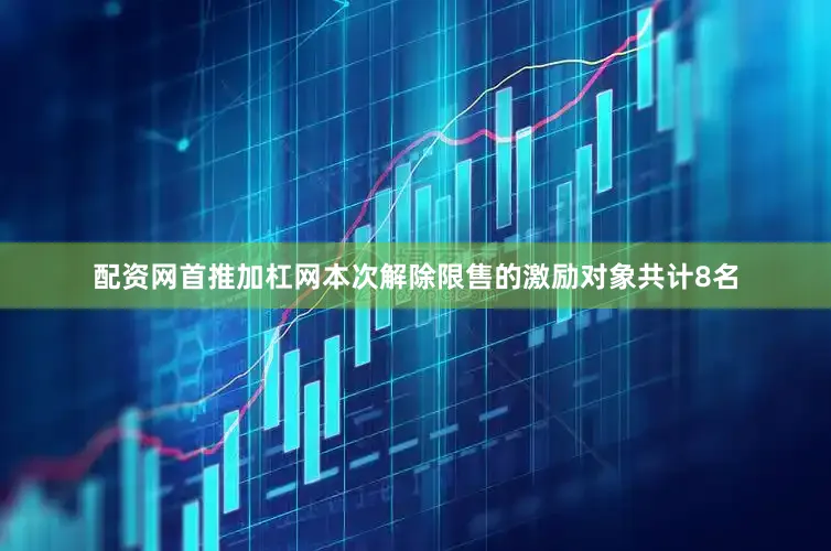 配资网首推加杠网本次解除限售的激励对象共计8名