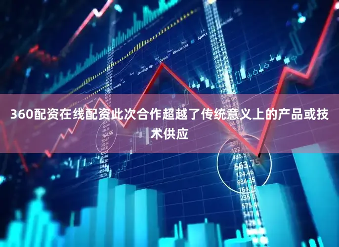 360配资在线配资此次合作超越了传统意义上的产品或技术供应