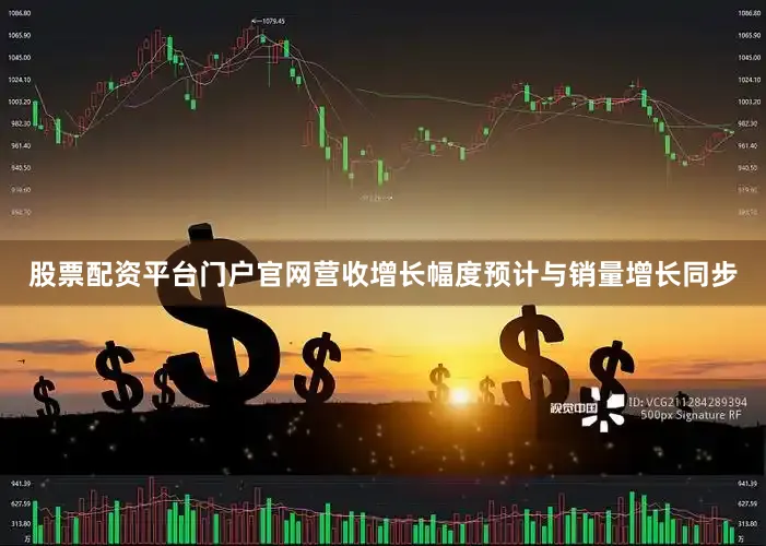股票配资平台门户官网营收增长幅度预计与销量增长同步